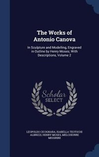 The Works of Antonio Canova: In Sculpture and Modelling, Engraved in Outline by Henry Moses; With Descriptions, Volume 2