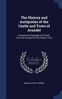 The History and Antiquities of the Castle and Town of Arundel: Including the Biography of Its Earls, From the Conquest to the Present Time