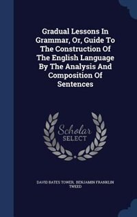 Gradual Lessons In Grammar, Or, Guide To The Construction Of The English Language By The Analysis And Composition Of Sentences