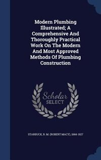 Modern Plumbing Illustrated; A Comprehensive And Thoroughly Practical Work On The Modern And Most Approved Methods Of Plumbing Construction