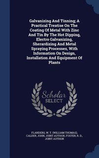 Galvanizing And Tinning; A Practical Treatise On The Coating Of Metal With Zinc And Tin By The Hot Dipping, Electro Galvanizing, Sherardizing And Metal Spraying Processes, With Information On Design, Installation And Equipment Of Plants