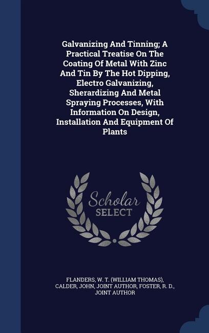 Galvanizing And Tinning; A Practical Treatise On The Coating Of Metal With Zinc And Tin By The Hot Dipping, Electro Galvanizing, Sherardizing And Metal Spraying Processes, With Information On Design, Installation And Equipment Of Plants