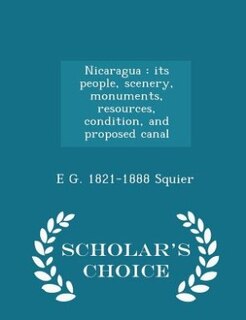 Nicaragua: its people, scenery, monuments, resources, condition, and proposed canal  - Scholar's Choice Edition