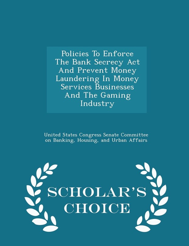 Front cover_Policies To Enforce The Bank Secrecy Act And Prevent Money Laundering In Money Services Businesses And The Gaming Industry - Scholar's Choice Edition