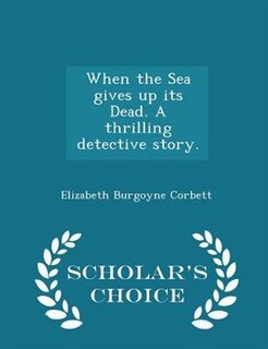 When the Sea gives up its Dead. A thrilling detective story. - Scholar's Choice Edition