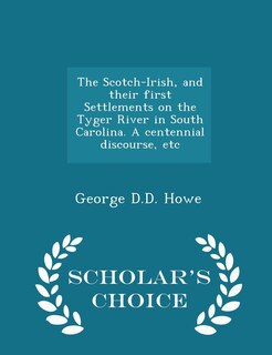 Front cover_The Scotch-Irish, and their first Settlements on the Tyger River in South Carolina. A centennial discourse, etc - Scholar's Choice Edition