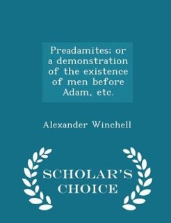 Preadamites; or a demonstration of the existence of men before Adam, etc. - Scholar's Choice Edition