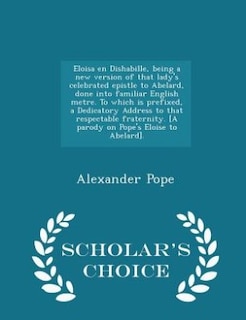 Eloisa en Dishabille, being a new version of that lady's celebrated epistle to Abelard, done into familiar English metre. To which is prefixed, a Dedicatory Address to that respectable fraternity. [A parody on Pope's Eloise to Abelard]. - Scholar's Choice