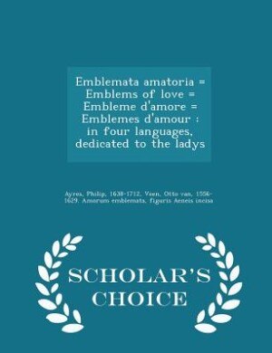 Emblemata amatoria = Emblems of love = Embleme d'amore = Emblemes d'amour: in four languages, dedicated to the ladys - Scholar's Choice Edition
