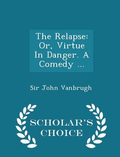 The Relapse: Or, Virtue In Danger. A Comedy ... - Scholar's Choice Edition