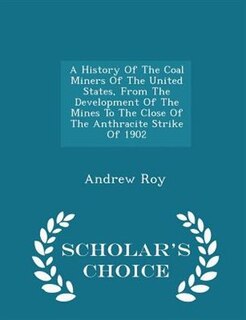 A History Of The Coal Miners Of The United States, From The Development Of The Mines To The Close Of The Anthracite Strike Of 1902 - Scholar's Choice Edition