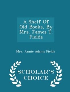 A Shelf Of Old Books, By Mrs. James T. Fields - Scholar's Choice Edition