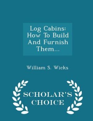 Log Cabins: How To Build And Furnish Them... - Scholar's Choice Edition
