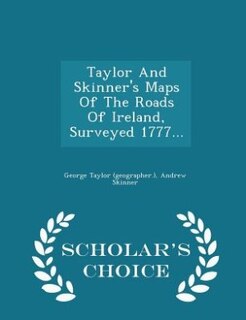 Front cover_Taylor And Skinner's Maps Of The Roads Of Ireland, Surveyed 1777... - Scholar's Choice Edition
