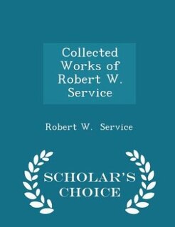 Collected Works of Robert W. Service - Scholar's Choice Edition