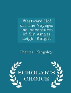 Westward Ho! or, The Voyages and Adventures of Sir Amyas Leigh, Knight - Scholar's Choice Edition