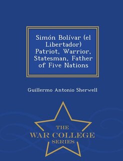 Front cover_Sim=n Bolfvar (el Libertador) Patriot, Warrior, Statesman, Father of Five Nations - War College Series