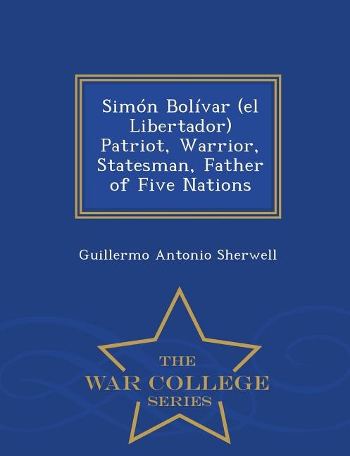 Front cover_Sim=n Bolfvar (el Libertador) Patriot, Warrior, Statesman, Father of Five Nations - War College Series