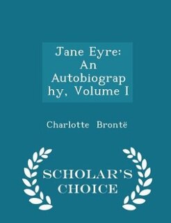 Jane Eyre: An Autobiography, Volume I - Scholar's Choice Edition