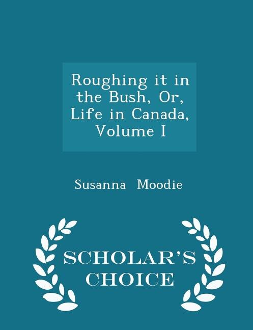 Couverture_Roughing it in the Bush, Or, Life in Canada, Volume I - Scholar's Choice Edition