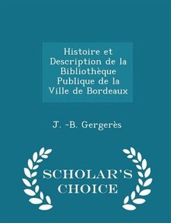 Histoire et Description de la Bibliothèque Publique de la Ville de Bordeaux - Scholar's Choice Edition