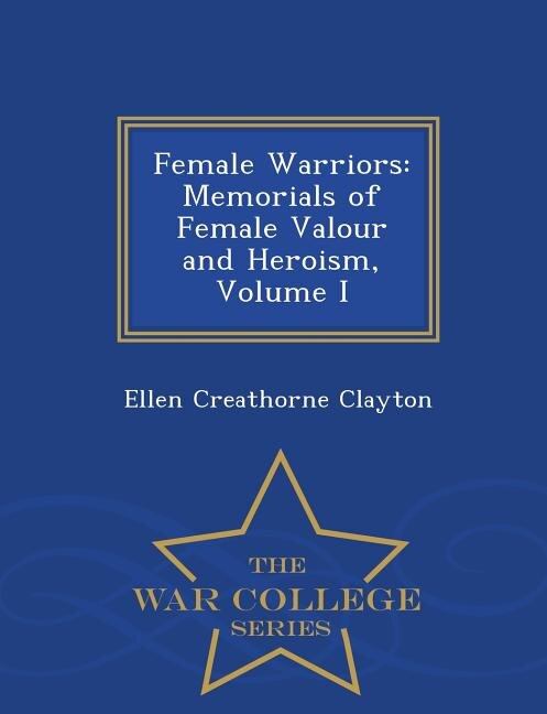 Female Warriors: Memorials of Female Valour and Heroism, Volume I - War College Series