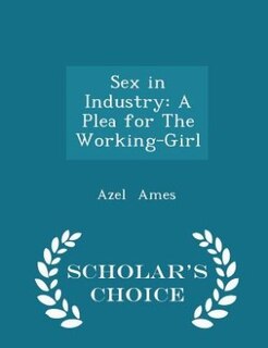 Sex in Industry: A Plea for The Working-Girl - Scholar's Choice Edition