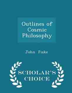 Outlines of Cosmic Philosophy - Scholar's Choice Edition by John Fiske