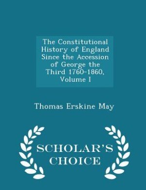 The Constitutional History of England Since the Accession of George the Third 1760-1860, Volume I - Scholar's Choice Edition