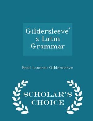 Gildersleeve's Latin Grammar - Scholar's Choice Edition