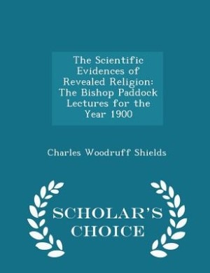 The Scientific Evidences of Revealed Religion: The Bishop Paddock Lectures for the Year 1900 - Scholar's Choice Edition