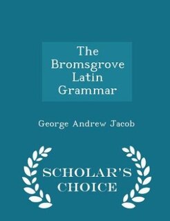 The Bromsgrove Latin Grammar - Scholar's Choice Edition