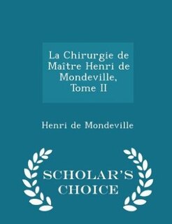 La Chirurgie de Maître Henri de Mondeville, Tome II - Scholar's Choice Edition