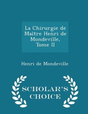 La Chirurgie de Maître Henri de Mondeville, Tome II - Scholar's Choice Edition