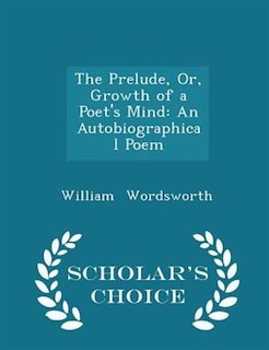 The Prelude, Or, Growth of a Poet's Mind: An Autobiographical Poem - Scholar's Choice Edition