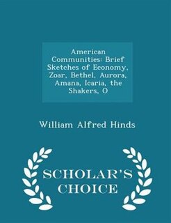 American Communities: Brief Sketches of Economy, Zoar, Bethel, Aurora, Amana, Icaria, the Shakers, O - Scholar's Choice E