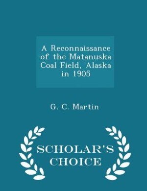 Front cover_A Reconnaissance of the Matanuska Coal Field, Alaska in 1905 - Scholar's Choice Edition