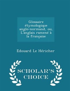 Couverture_Glossaire étymologique anglo-normand, ou, L'anglais ramené à la française - Scholar's Choice Edition