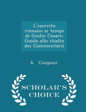 L'esercito romano ai tempi di Giulio Cesare: Guida allo studio dei Commentarii - Scholar's Choice Edition