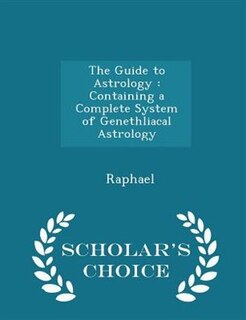 The Guide to Astrology: Containing a Complete System of Genethliacal Astrology - Scholar's Choice Edition