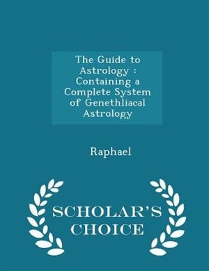 The Guide to Astrology: Containing a Complete System of Genethliacal Astrology - Scholar's Choice Edition