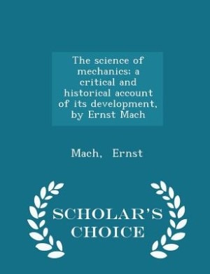 The science of mechanics; a critical and historical account of its development, by Ernst Mach - Scholar's Choice Edition