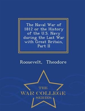 Front cover_The Naval War of 1812 or the History of the U.S. Navy during the Last War with Great Britain, Part II - War College Series