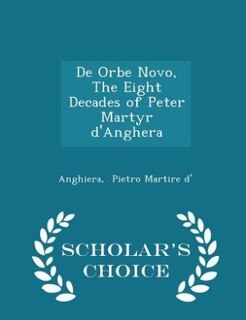 De Orbe Novo, The Eight Decades of Peter Martyr d'Anghera - Scholar's Choice Edition