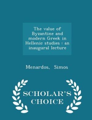 The value of Byzantine and modern Greek in Hellenic studies: an inaugural lecture  - Scholar's Choice Edition