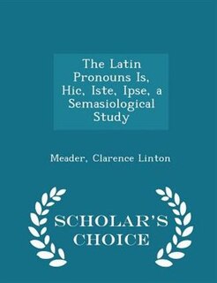 The Latin Pronouns Is, Hic, Iste, Ipse, a Semasiological Study - Scholar's Choice Edition