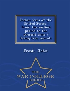 Indian wars of the United States: from the earliest period to the present time / being true narrati - War College Series