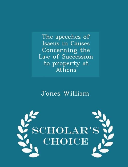 The speeches of Isaeus in Causes Concerning the Law of Succession to property at Athens - Scholar's Choice Edition