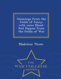 Gleanings from the Fields of Fancy; with some Blood-Red Poppies from the Fields of War - War College Series