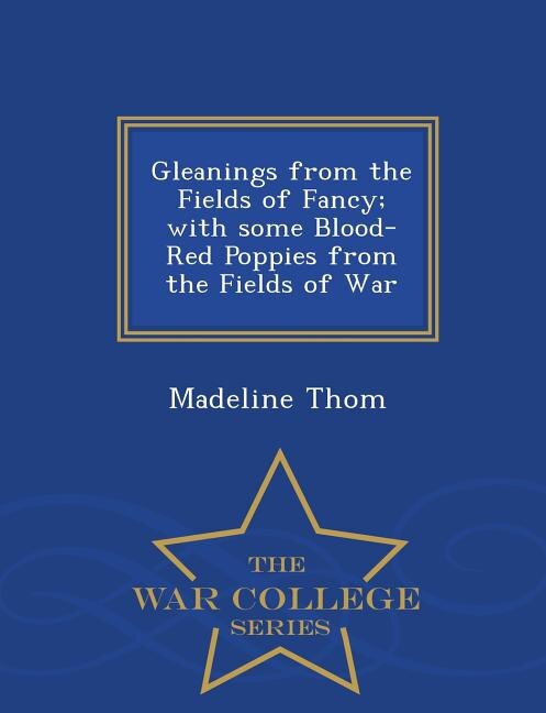 Gleanings from the Fields of Fancy; with some Blood-Red Poppies from the Fields of War - War College Series